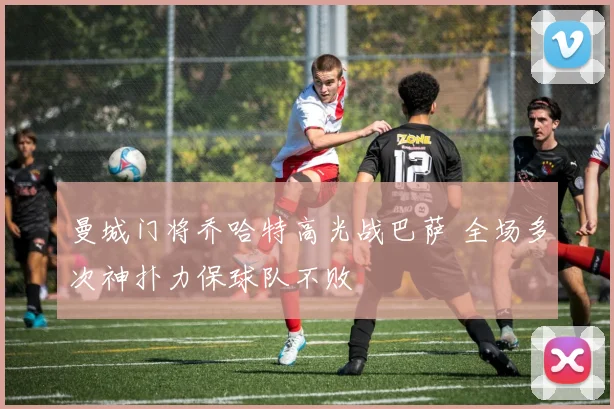 曼城门将乔哈特高光战巴萨 全场多次神扑力保球队不败