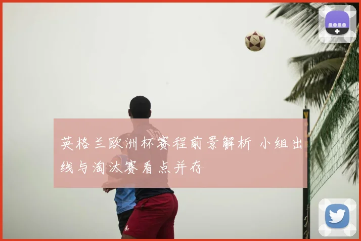 英格兰欧洲杯赛程前景解析 小组出线与淘汰赛看点并存
