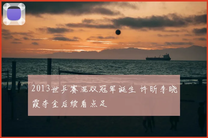 2013世乒赛混双冠军诞生 许昕李晓霞夺金后续看点足