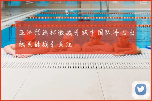 亚洲预选杯激战升级中国队冲击出线关键战引关注
