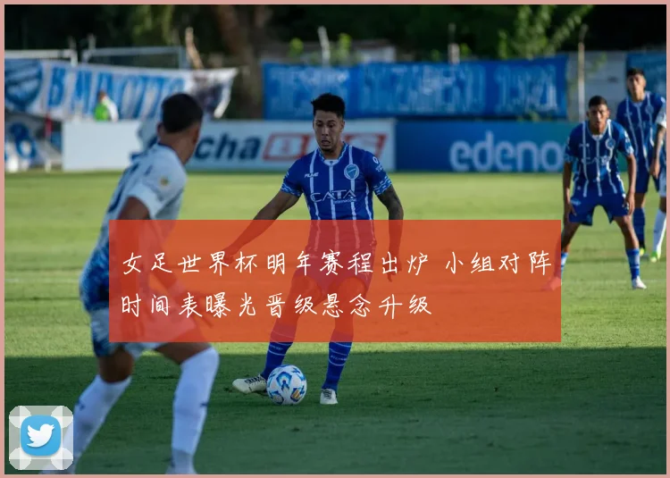 女足世界杯明年赛程出炉 小组对阵时间表曝光晋级悬念升级