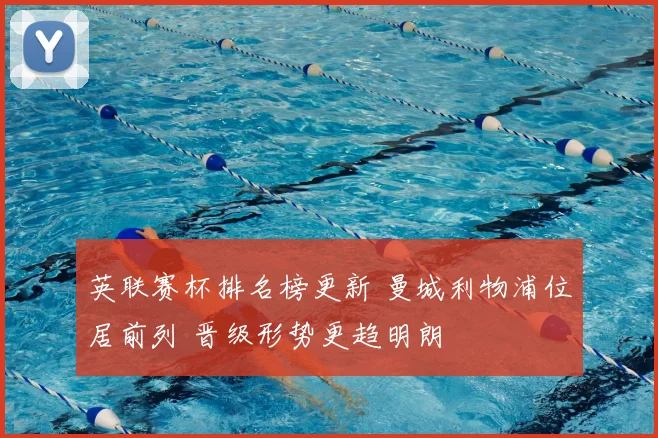 英联赛杯排名榜更新 曼城利物浦位居前列 晋级形势更趋明朗