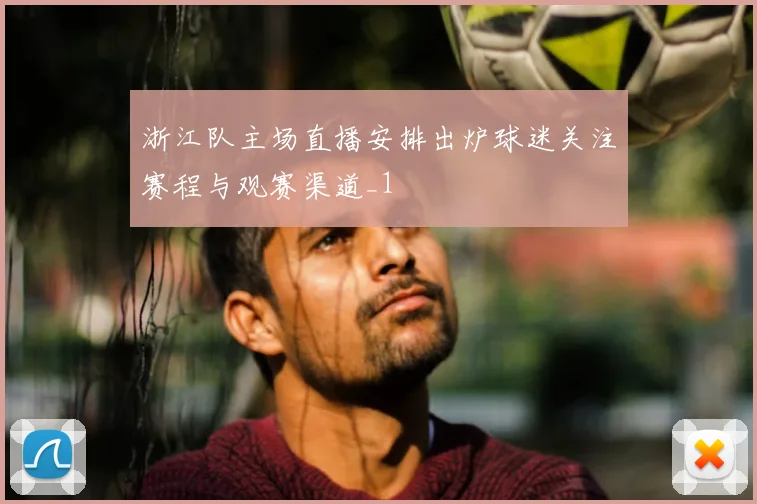 浙江队主场直播安排出炉球迷关注赛程与观赛渠道_1