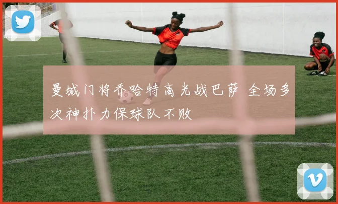 曼城门将乔哈特高光战巴萨 全场多次神扑力保球队不败