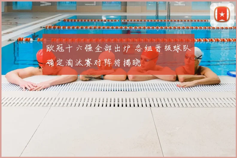 欧冠十六强全部出炉 各组晋级球队确定淘汰赛对阵将揭晓