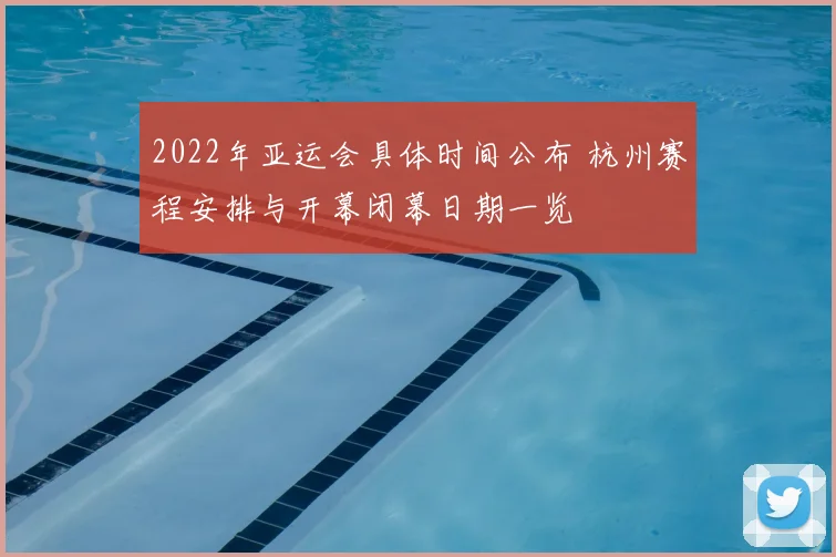 2022年亚运会具体时间公布 杭州赛程安排与开幕闭幕日期一览