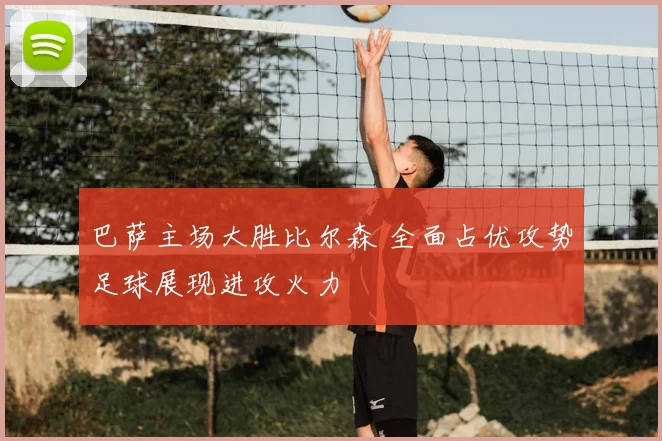 巴萨主场大胜比尔森 全面占优攻势足球展现进攻火力