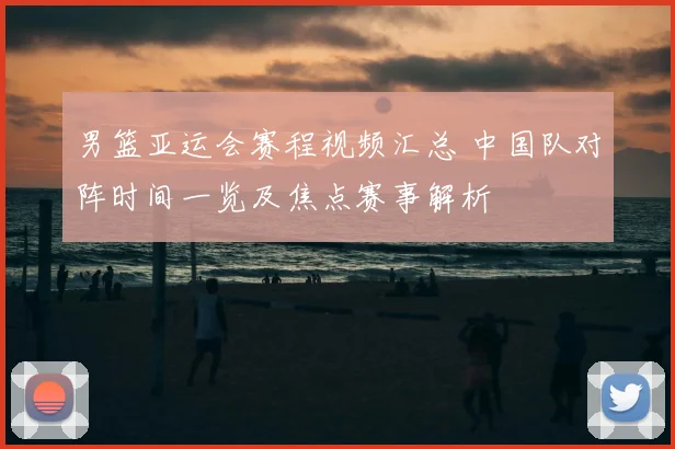 男篮亚运会赛程视频汇总 中国队对阵时间一览及焦点赛事解析