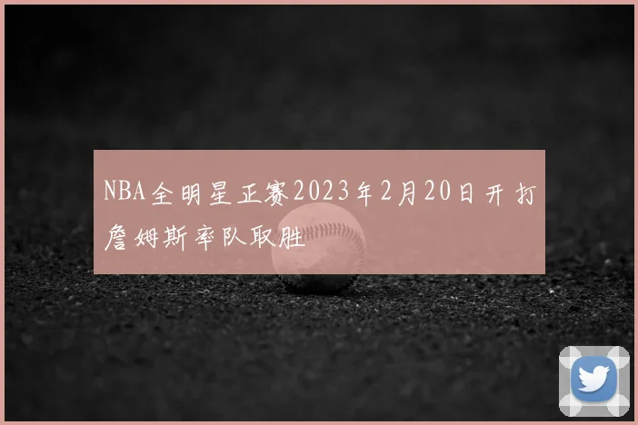 NBA全明星正赛2023年2月20日开打詹姆斯率队取胜
