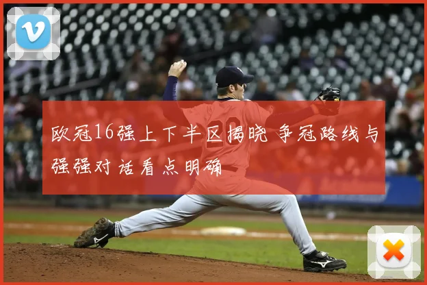 欧冠16强上下半区揭晓 争冠路线与强强对话看点明确