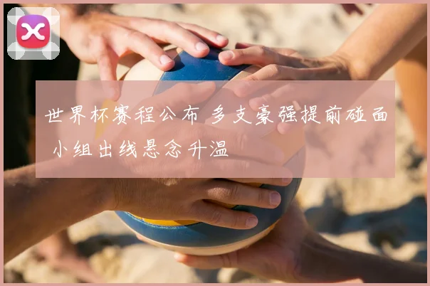 世界杯赛程公布 多支豪强提前碰面 小组出线悬念升温