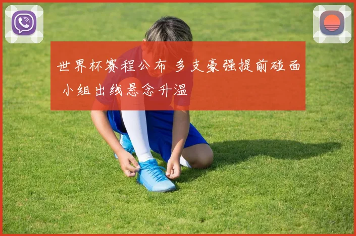 世界杯赛程公布 多支豪强提前碰面 小组出线悬念升温