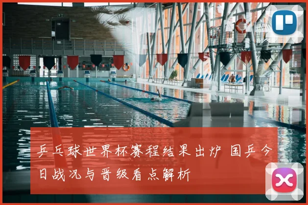 乒乓球世界杯赛程结果出炉 国乒今日战况与晋级看点解析