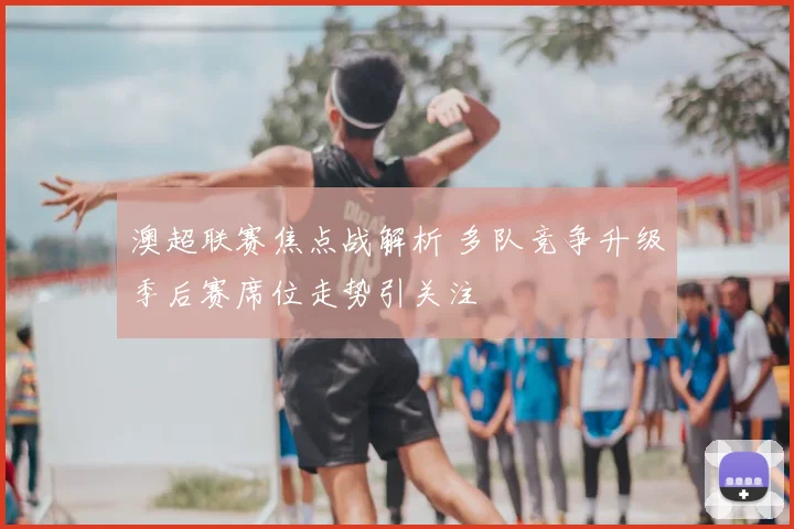 澳超联赛焦点战解析 多队竞争升级季后赛席位走势引关注