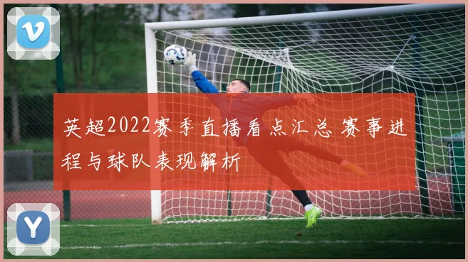 英超2022赛季直播看点汇总 赛事进程与球队表现解析