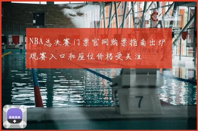 NBA总决赛门票官网购票指南出炉 观赛入口和座位价格受关注