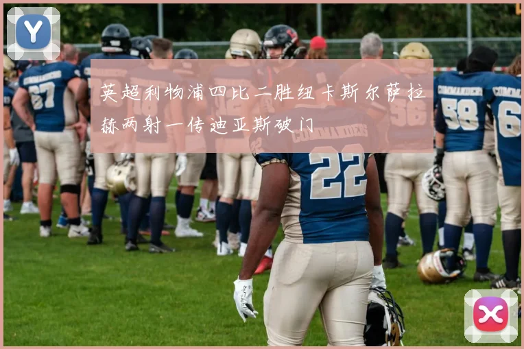 英超利物浦四比二胜纽卡斯尔萨拉赫两射一传迪亚斯破门