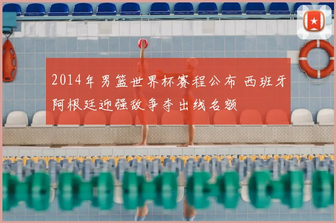 2014年男篮世界杯赛程公布 西班牙阿根廷迎强敌争夺出线名额