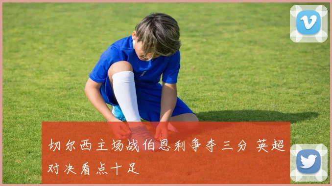 切尔西主场战伯恩利争夺三分 英超对决看点十足