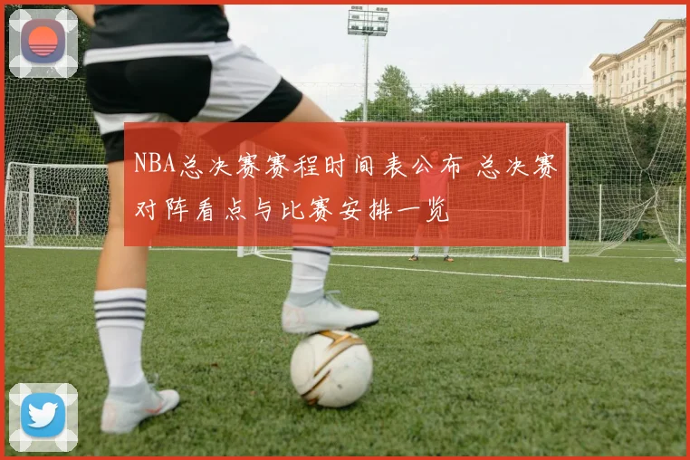 NBA总决赛赛程时间表公布 总决赛对阵看点与比赛安排一览