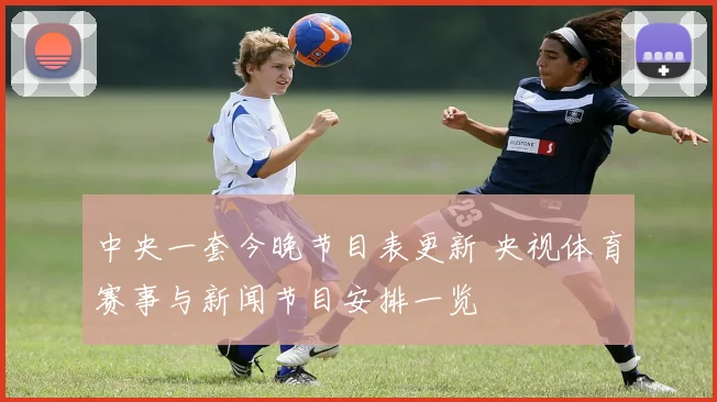中央一套今晚节目表更新 央视体育赛事与新闻节目安排一览