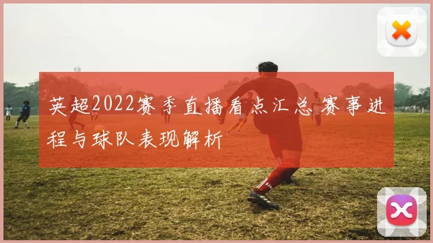 英超2022赛季直播看点汇总 赛事进程与球队表现解析