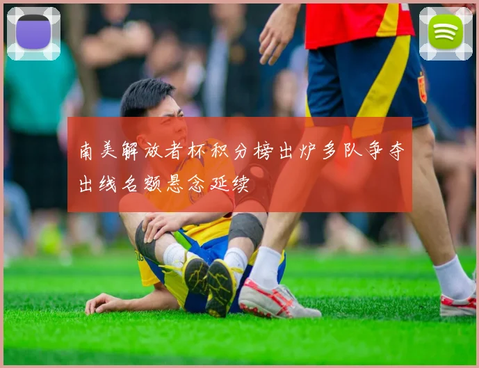 南美解放者杯积分榜出炉多队争夺出线名额悬念延续