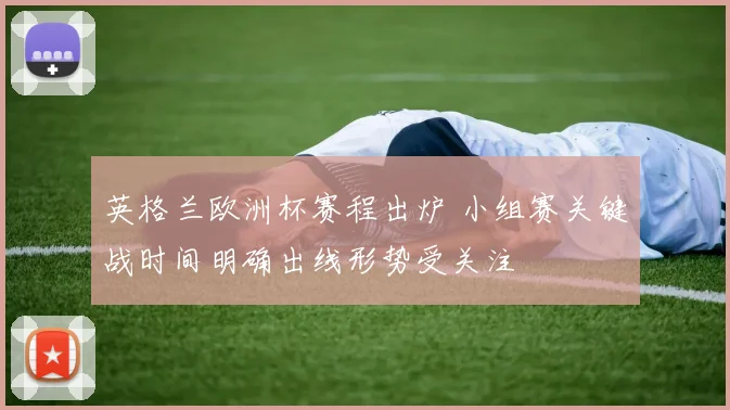 英格兰欧洲杯赛程出炉 小组赛关键战时间明确出线形势受关注