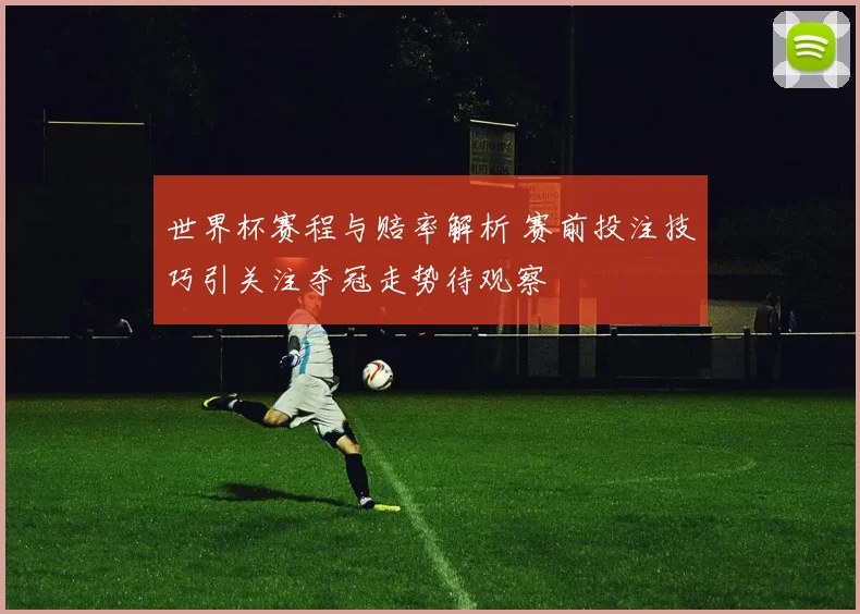 世界杯赛程与赔率解析 赛前投注技巧引关注夺冠走势待观察