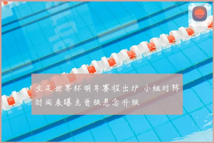 女足世界杯明年赛程出炉 小组对阵时间表曝光晋级悬念升级