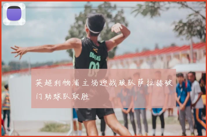 英超利物浦主场迎战狼队萨拉赫破门助球队取胜
