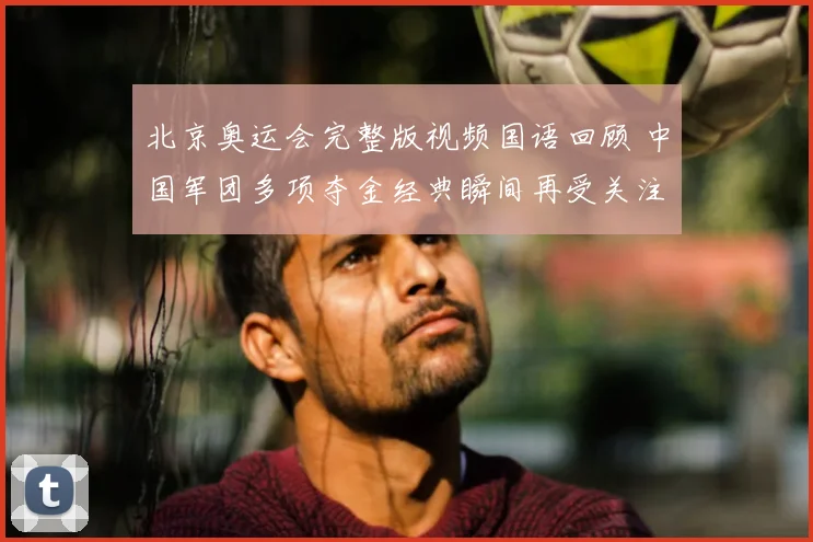 北京奥运会完整版视频国语回顾 中国军团多项夺金经典瞬间再受关注