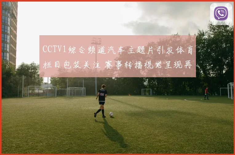 CCTV1综合频道汽车主题片引发体育栏目包装关注 赛事转播视觉呈现再获讨论