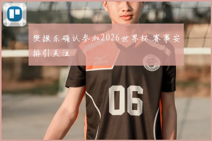 樊振东确认参加2026世界杯 赛事安排引关注