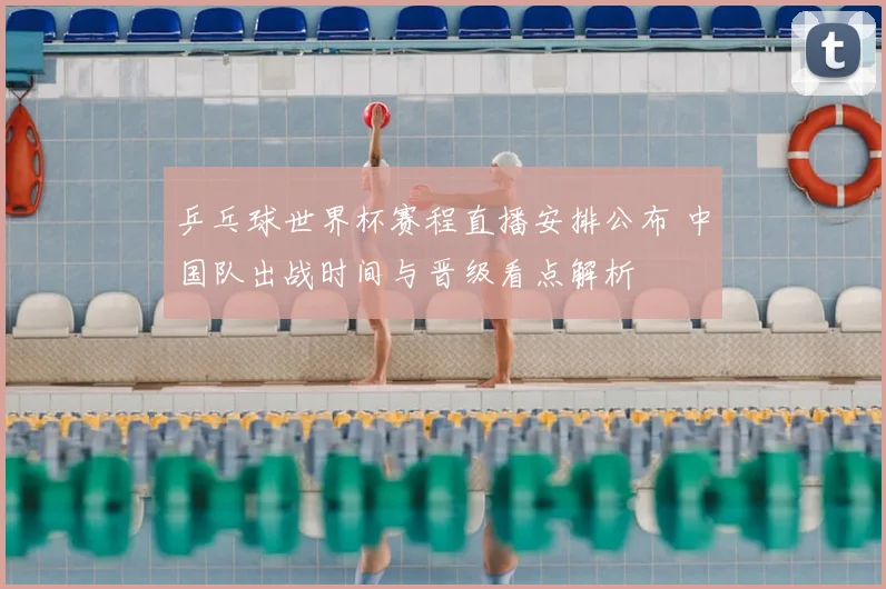 乒乓球世界杯赛程直播安排公布 中国队出战时间与晋级看点解析