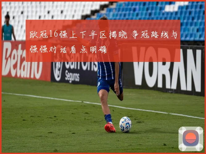 欧冠16强上下半区揭晓 争冠路线与强强对话看点明确