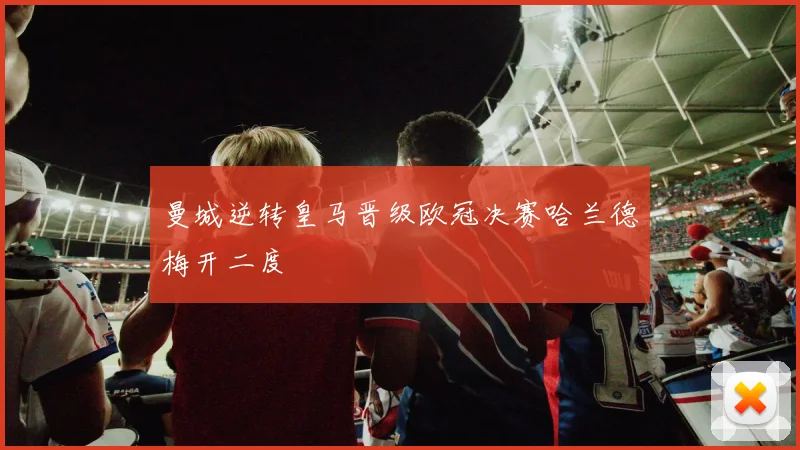 曼城逆转皇马晋级欧冠决赛哈兰德梅开二度