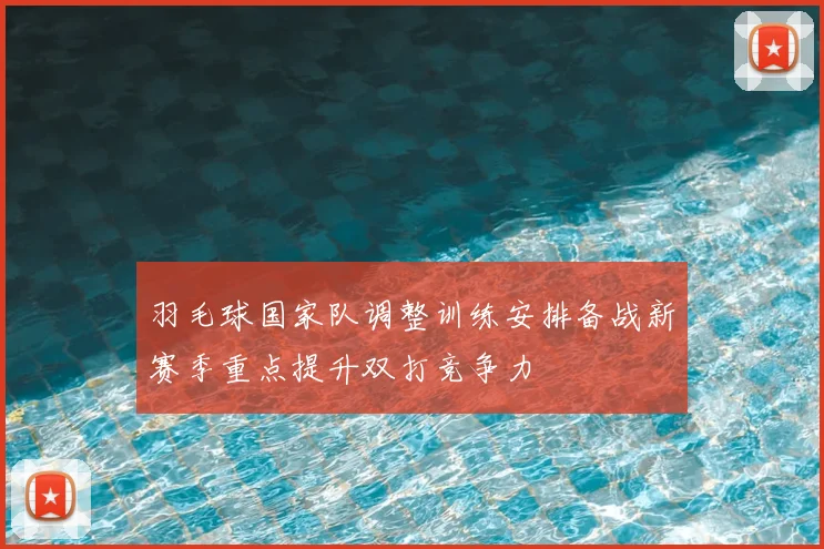 羽毛球国家队调整训练安排备战新赛季重点提升双打竞争力