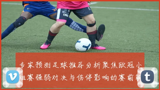 专家预测足球推荐分析聚焦欧冠小组赛强弱对决与伤停影响的赛前解析