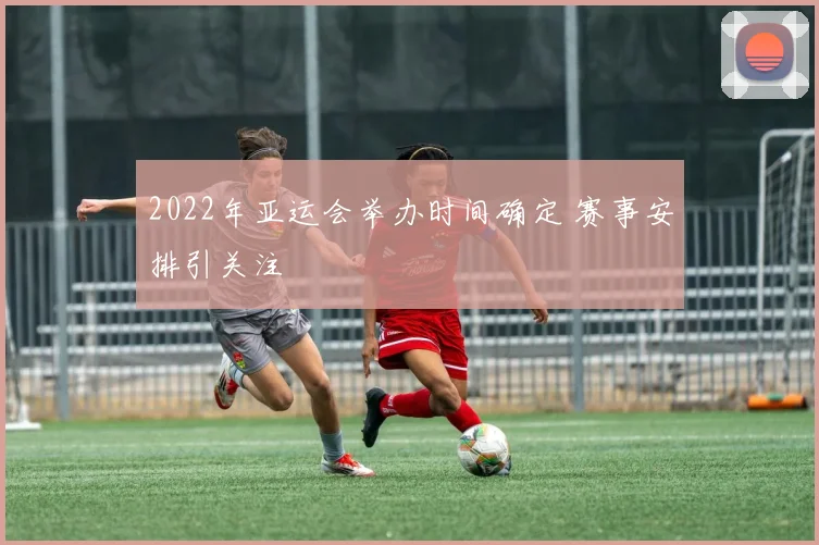 2022年亚运会举办时间确定 赛事安排引关注