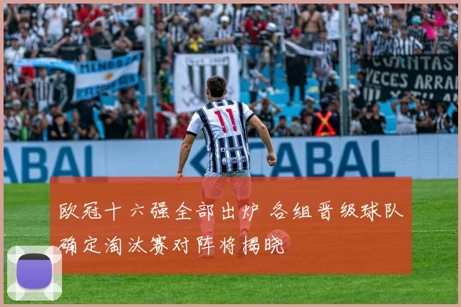 欧冠十六强全部出炉 各组晋级球队确定淘汰赛对阵将揭晓