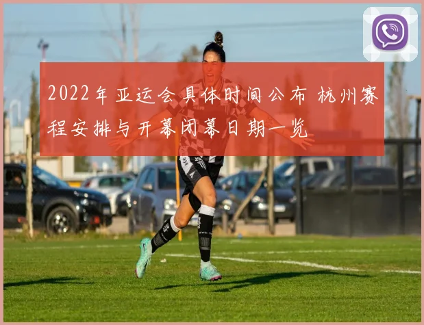 2022年亚运会具体时间公布 杭州赛程安排与开幕闭幕日期一览