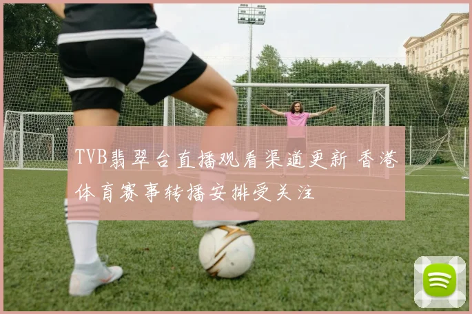 TVB翡翠台直播观看渠道更新 香港体育赛事转播安排受关注