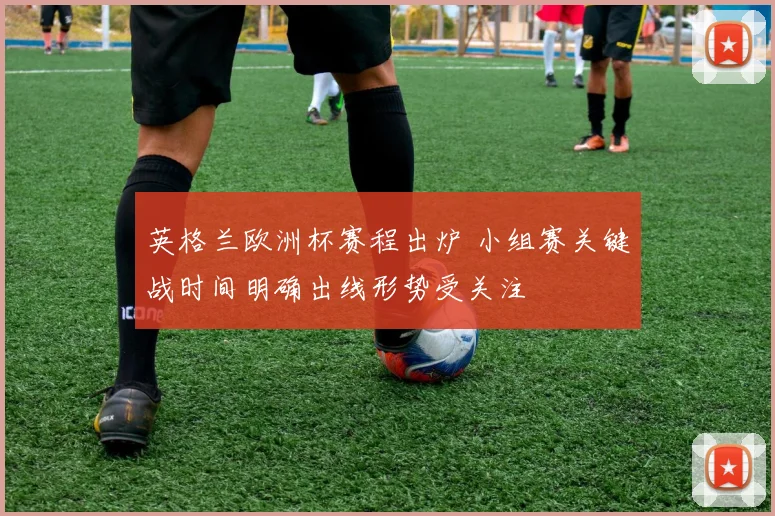 英格兰欧洲杯赛程出炉 小组赛关键战时间明确出线形势受关注