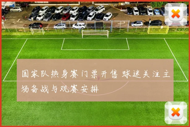 国家队热身赛门票开售 球迷关注主场备战与观赛安排