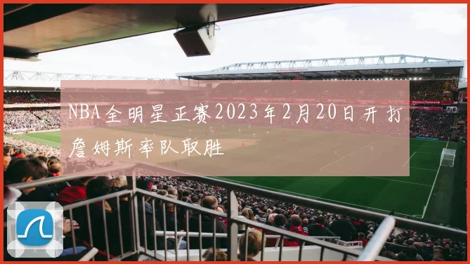 NBA全明星正赛2023年2月20日开打詹姆斯率队取胜