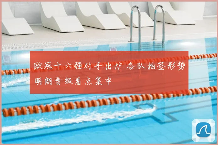 欧冠十六强对手出炉 各队抽签形势明朗晋级看点集中