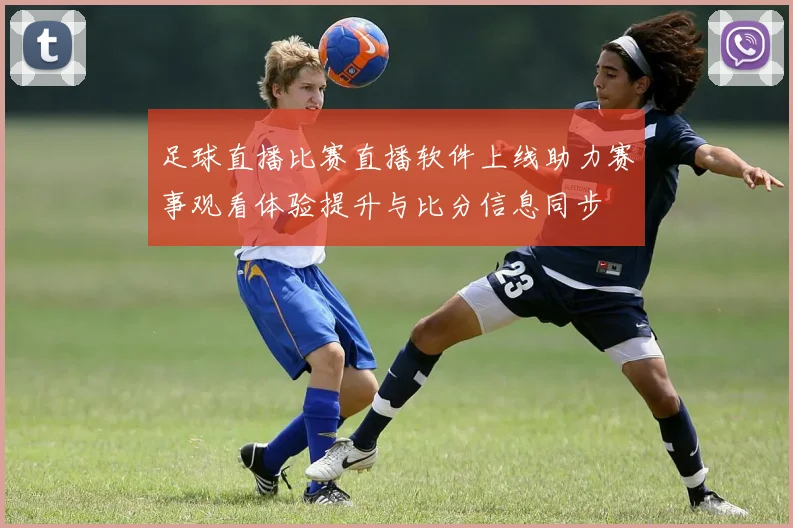 足球直播比赛直播软件上线助力赛事观看体验提升与比分信息同步