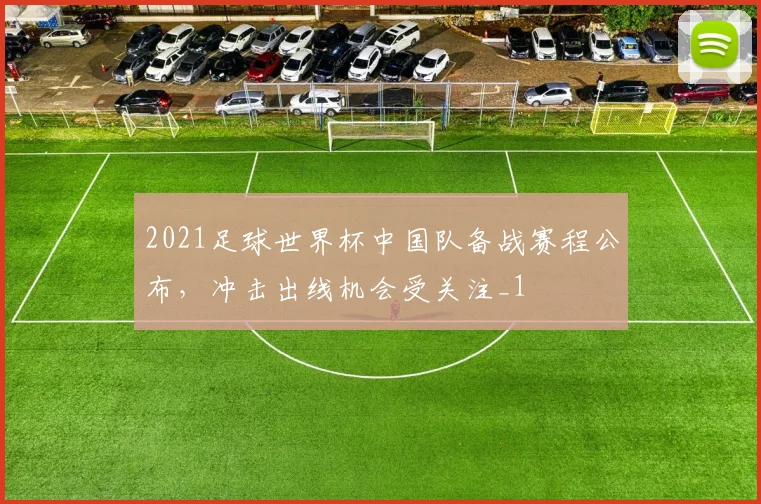 2021足球世界杯中国队备战赛程公布，冲击出线机会受关注_1