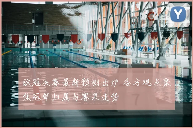 欧冠决赛最新预测出炉 各方观点聚焦冠军归属与赛果走势